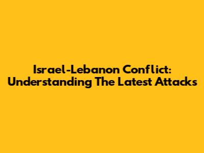 Israel-Lebanon Conflict: Understanding The Latest Attacks