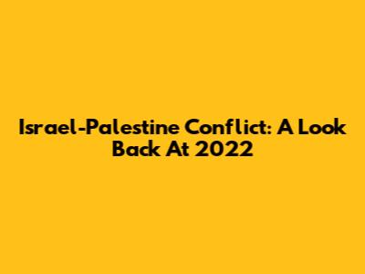 Israel-Palestine Conflict: A Look Back At 2022