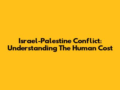 Israel-Palestine Conflict: Understanding The Human Cost