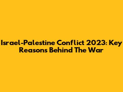 Israel-Palestine Conflict 2023: Key Reasons Behind The War