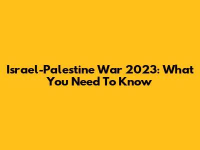 Israel-Palestine War 2023: What You Need To Know
