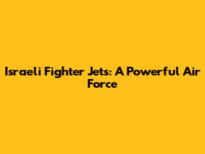 Israeli Fighter Jets: A Powerful Air Force