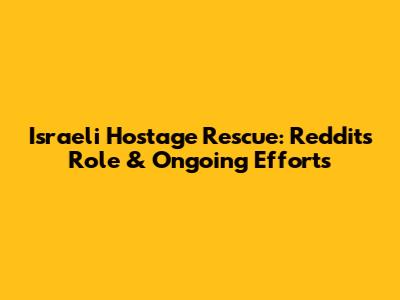 Israeli Hostage Rescue: Reddit's Role & Ongoing Efforts