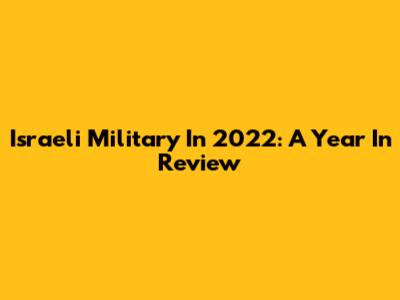 Israeli Military In 2022: A Year In Review