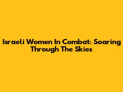 Israeli Women In Combat: Soaring Through The Skies
