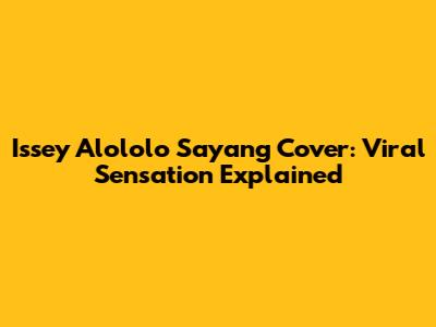Issey Alololo Sayang Cover: Viral Sensation Explained