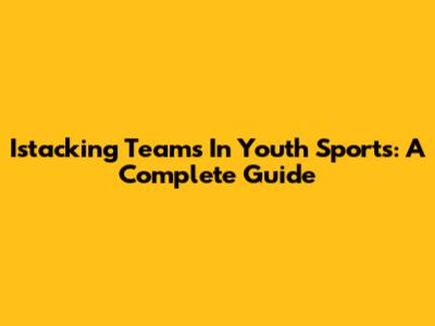 Istacking Teams In Youth Sports: A Complete Guide
