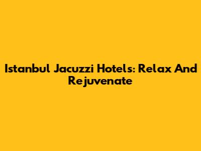 Istanbul Jacuzzi Hotels: Relax And Rejuvenate