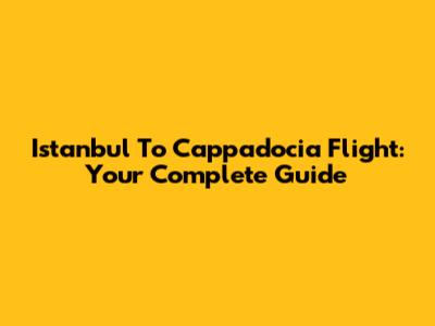 Istanbul To Cappadocia Flight: Your Complete Guide