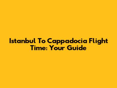 Istanbul To Cappadocia Flight Time: Your Guide
