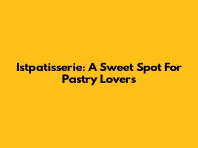 Istpatisserie: A Sweet Spot For Pastry Lovers