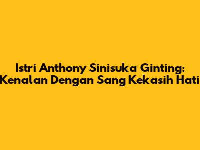 Istri Anthony Sinisuka Ginting: Kenalan Dengan Sang Kekasih Hati