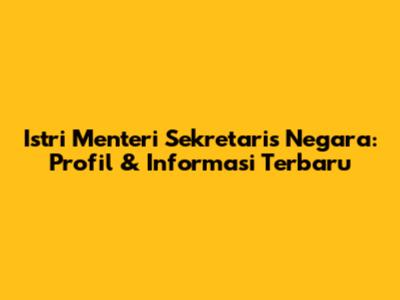 Istri Menteri Sekretaris Negara: Profil & Informasi Terbaru