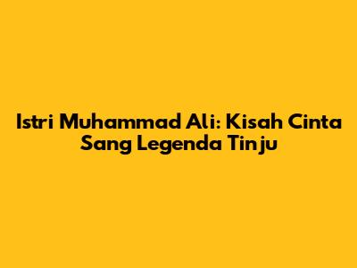 Istri Muhammad Ali: Kisah Cinta Sang Legenda Tinju