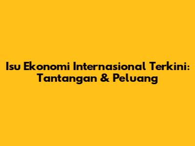 Isu Ekonomi Internasional Terkini: Tantangan & Peluang