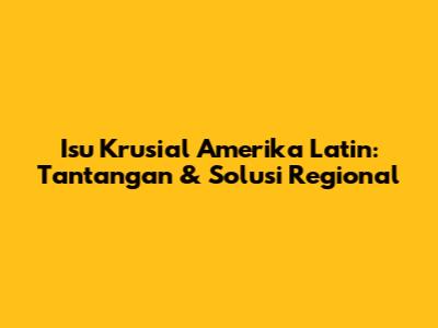 Isu Krusial Amerika Latin: Tantangan & Solusi Regional
