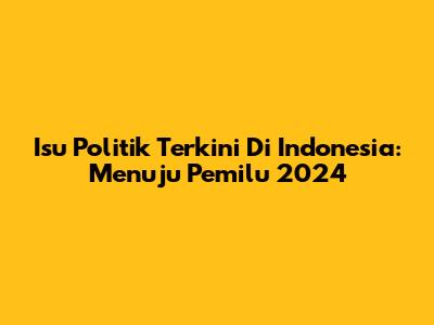 Isu Politik Terkini Di Indonesia: Menuju Pemilu 2024