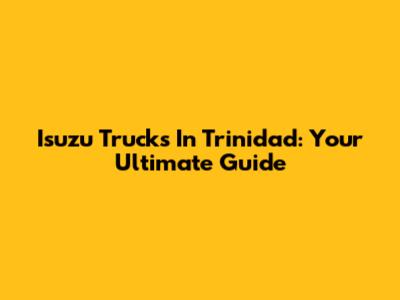 Isuzu Trucks In Trinidad: Your Ultimate Guide