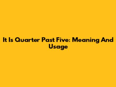 It Is Quarter Past Five: Meaning And Usage