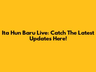 Ita Hun Baru Live: Catch The Latest Updates Here!