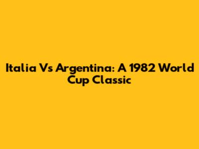 Italia Vs Argentina: A 1982 World Cup Classic