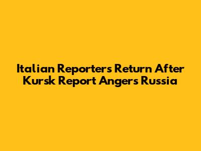Italian Reporters Return After Kursk Report Angers Russia