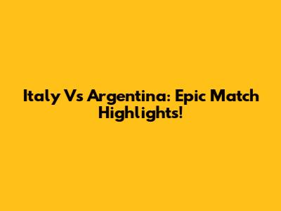 Italy Vs Argentina: Epic Match Highlights!