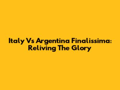 Italy Vs Argentina Finalissima: Reliving The Glory