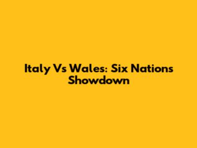 Italy Vs Wales: Six Nations Showdown