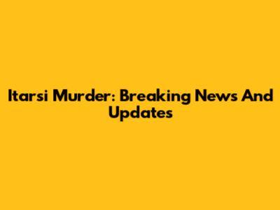 Itarsi Murder: Breaking News And Updates