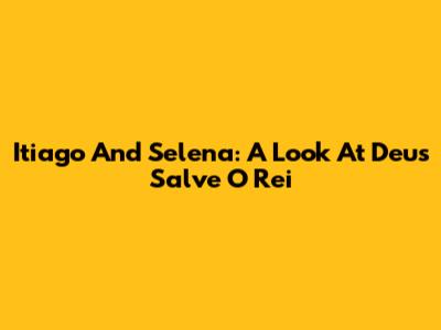 Itiago And Selena: A Look At 'Deus Salve O Rei'