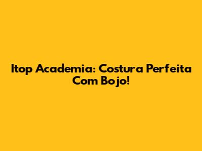 Itop Academia: Costura Perfeita Com Bojo!