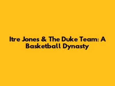 Itre Jones & The Duke Team: A Basketball Dynasty