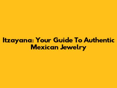 Itzayana: Your Guide To Authentic Mexican Jewelry