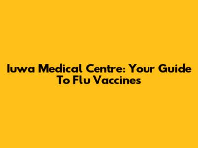 Iuwa Medical Centre: Your Guide To Flu Vaccines