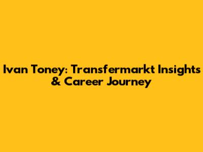 Ivan Toney: Transfermarkt Insights & Career Journey