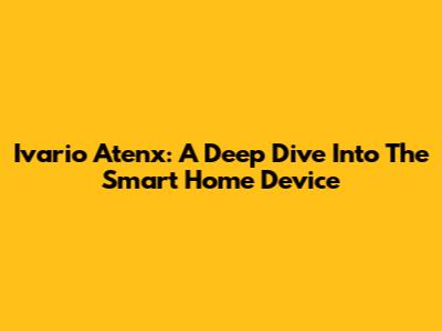 Ivario Atenx: A Deep Dive Into The Smart Home Device