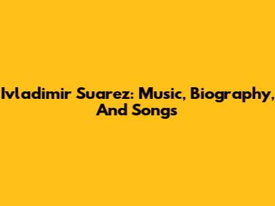 Ivladimir Suarez: Music, Biography, And Songs