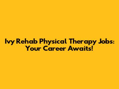 Ivy Rehab Physical Therapy Jobs: Your Career Awaits!