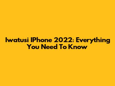 Iwatusi IPhone 2022: Everything You Need To Know