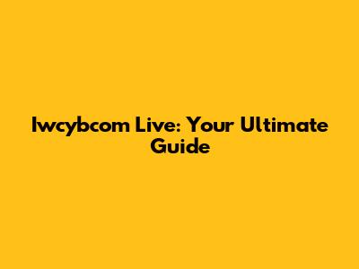 Iwcybcom Live: Your Ultimate Guide