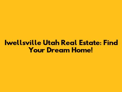 Iwellsville Utah Real Estate: Find Your Dream Home!