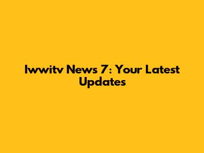 Iwwitv News 7: Your Latest Updates
