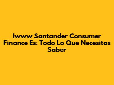 Iwww Santander Consumer Finance Es: Todo Lo Que Necesitas Saber
