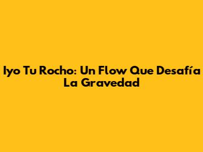 Iyo Tu Rocho: Un Flow Que Desafía La Gravedad