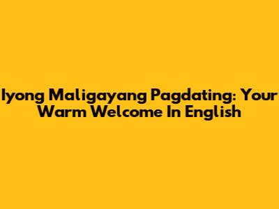 Iyong Maligayang Pagdating: Your Warm Welcome In English