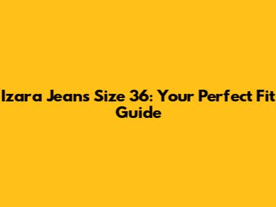 Izara Jeans Size 36: Your Perfect Fit Guide