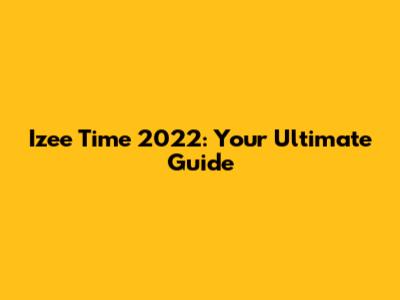 Izee Time 2022: Your Ultimate Guide