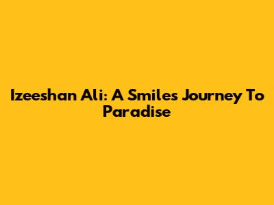 Izeeshan Ali: A Smile's Journey To Paradise