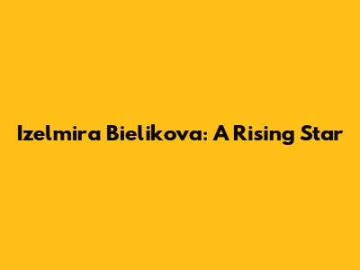 Izelmira Bielikova: A Rising Star